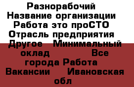 Разнорабочий › Название организации ­ Работа-это проСТО › Отрасль предприятия ­ Другое › Минимальный оклад ­ 24 500 - Все города Работа » Вакансии   . Ивановская обл.